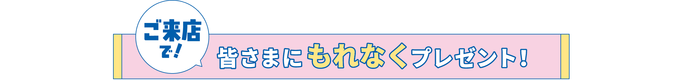 ご来店で!皆さまにもれなくプレゼント!